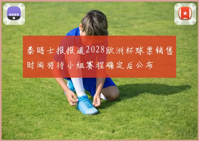 泰晤士报报道2028欧洲杯球票销售时间将待小组赛程确定后公布