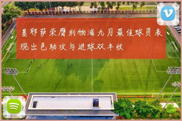 基耶萨荣膺利物浦九月最佳球员表现出色助攻与进球双丰收