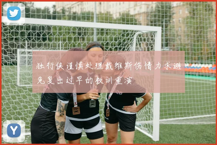 独行侠谨慎处理戴维斯伤情力求避免复出过早的教训重演