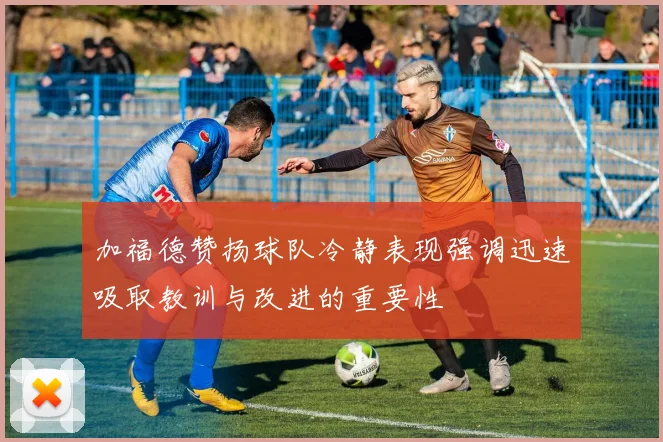 加福德赞扬球队冷静表现强调迅速吸取教训与改进的重要性
