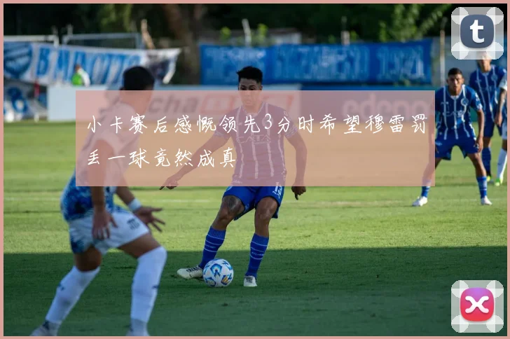 小卡赛后感慨领先3分时希望穆雷罚丢一球竟然成真