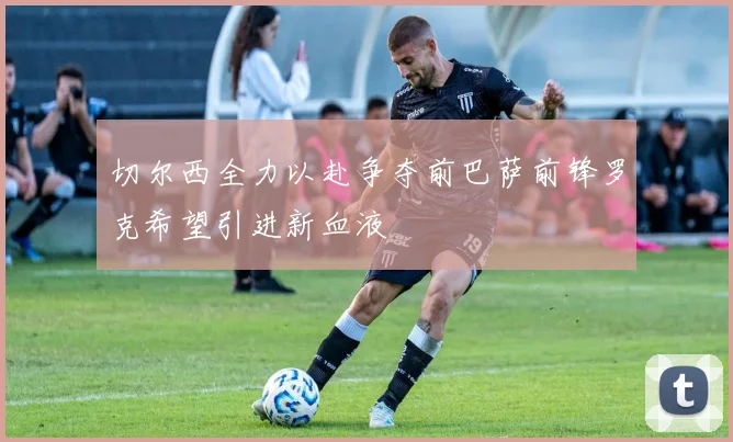 切尔西全力以赴争夺前巴萨前锋罗克希望引进新血液