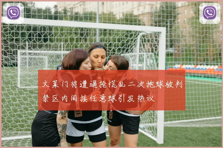 文莱门将遭逼抢慌乱二次抱球被判禁区内间接任意球引发热议