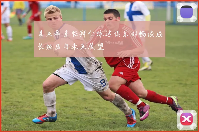 基米希亲临拜仁球迷俱乐部畅谈成长经历与未来展望