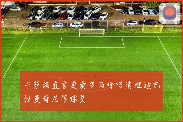 卡萨诺直言更爱罗马呼吁清理迪巴拉曼奇尼等球员