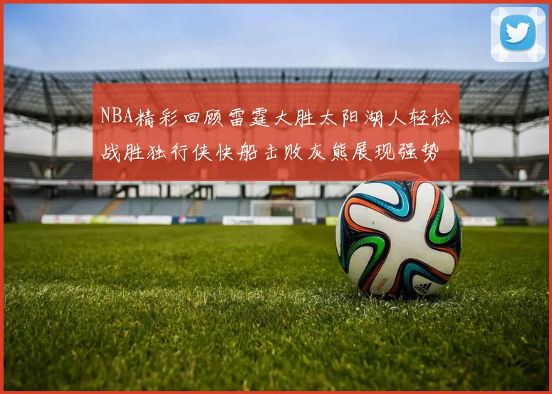 NBA精彩回顾雷霆大胜太阳湖人轻松战胜独行侠快船击败灰熊展现强势表现