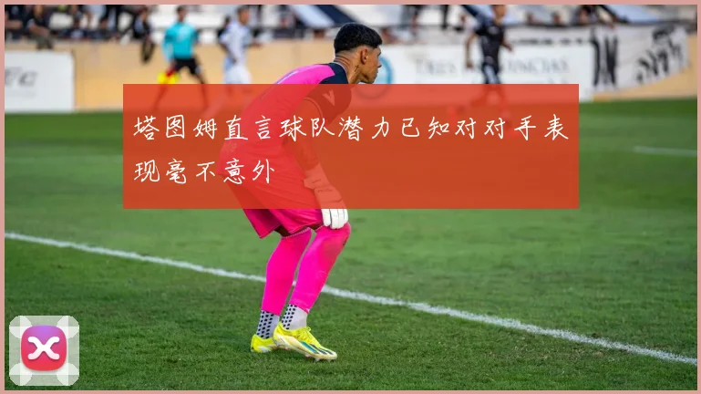 塔图姆直言球队潜力已知对对手表现毫不意外